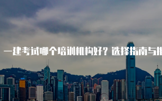 一建考试哪个培训机构好？选择指南与推荐