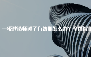 一级建造师过了有效期怎么办？全面解析与应对策略