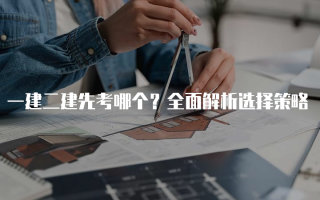 一建二建先考哪个？全面解析选择策略