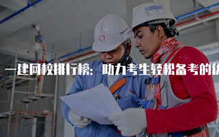 一建网校排行榜：助力考生轻松备考的优质选择