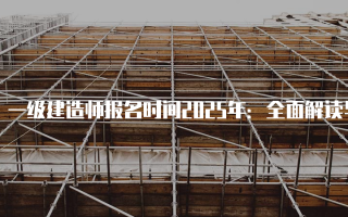 一级建造师报名时间2025年：全面解读与准备指南