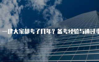 一建大家都考了几年？备考经验与通过率分析