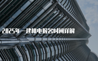 2025年一建机电报名时间详解