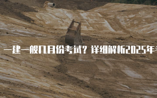 一建一般几月份考试？详细解析2025年考试安排