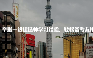 掌握一级建造师学习经验，轻松备考无忧
