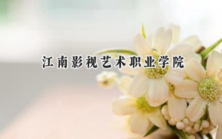 2024江南影视艺术职业学院录取分数线：江苏最低220分