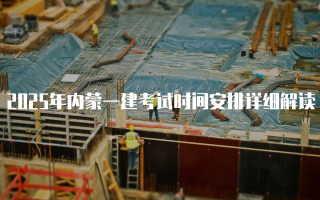 2025年内蒙一建考试时间安排详细解读