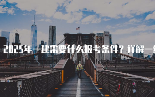 2025年一建需要什么报考条件？详解一级建造师报名要求