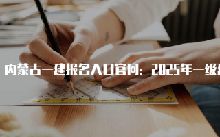 内蒙古一建报名入口官网：2025年一级建造师考试全面指南