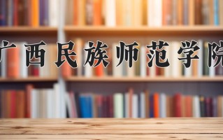 广西民族师范学院最厉害的专业-2024广西民族师范学院最好专业