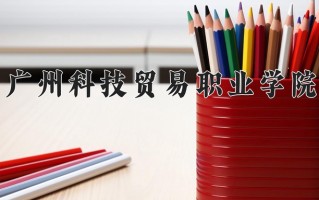 2024广州科技贸易职业学院录取分数线：浙江最低449分