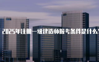 2025年注册一级建造师报考条件是什么？详细解析与指南