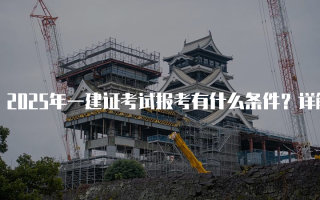 2025年一建证考试报考有什么条件？详解报名要求与流程