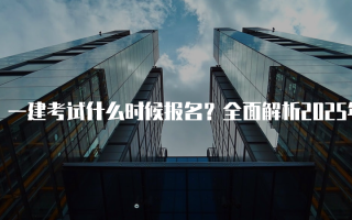 一建考试什么时候报名？全面解析2025年报名时间与流程