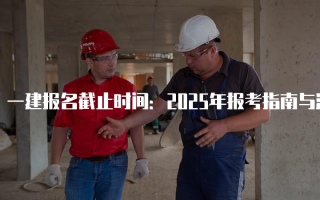 一建报名截止时间：2025年报考指南与注意事项