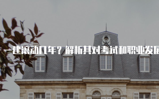 一建滚动几年？解析其对考试和职业发展的影响