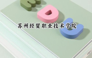 2024苏州经贸职业技术学院录取分数线：江苏最低425分