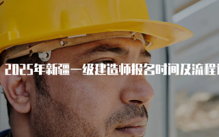 2025年新疆一级建造师报名时间及流程详解