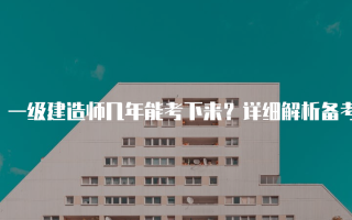 一级建造师几年能考下来？详细解析备考时间与策略