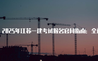 2025年江苏一建考试报名官网指南：全面解读报名流程与注意事项