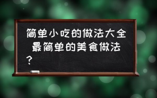 简单小吃的做法大全 最简单的美食做法？