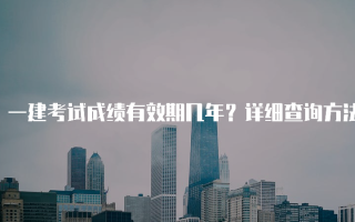一建考试成绩有效期几年？详细查询方法解析