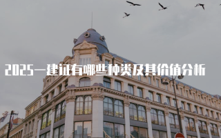 2025一建证有哪些种类及其价值分析