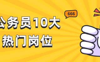 盘点公务员10大热门岗位，看完都想考可咋办？