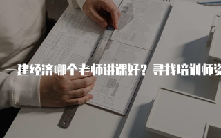 一建经济哪个老师讲课好？寻找培训师资