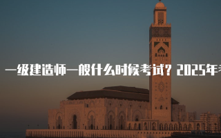 一级建造师一般什么时候考试？2025年考试时间安排详解