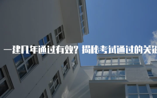 一建几年通过有效？揭秘考试通过的关键因素与策略