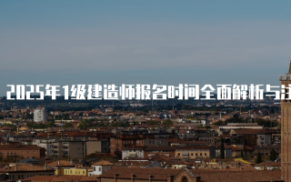 2025年1级建造师报名时间全面解析与注意事项