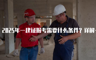 2025年一建证报考需要什么条件？详解一级建造师报名要求