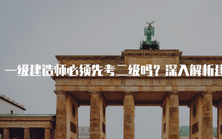 一级建造师必须先考二级吗？深入解析建造师考试顺序