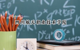 2024四川航天职业技术学院录取分数线：山西最低344分