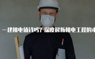 一建机电值钱吗？深度解析机电工程的市场价值与发展前景