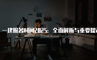 一建报名时间2025：全面解析与重要提示