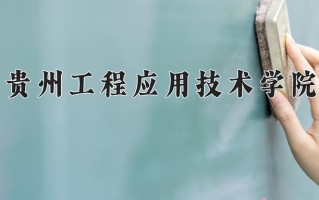 贵州工程应用技术学院好不好？附贵州工程应用技术学院最好的专业排名