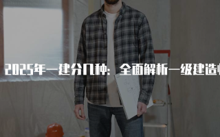 2025年一建分几种：全面解析一级建造师的专业分类与价值