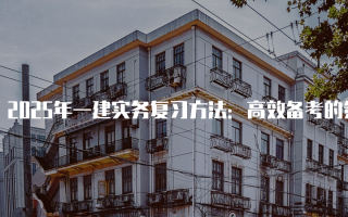 2025年一建实务复习方法：高效备考的策略与技巧