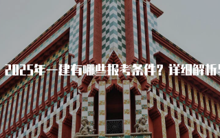 2025年一建有哪些报考条件？详细解析与指南