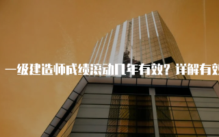 一级建造师成绩滚动几年有效？详解有效期与政策