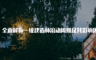 全面解析一级建造师滚动周期及其影响因素
